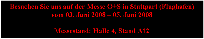 Textfeld: Besuchen Sie uns auf der Messe O+S in Stuttgart (Flughafen) vom 03. Juni 2008 – 05. Juni 2008

Messestand: Halle 4, Stand A12
